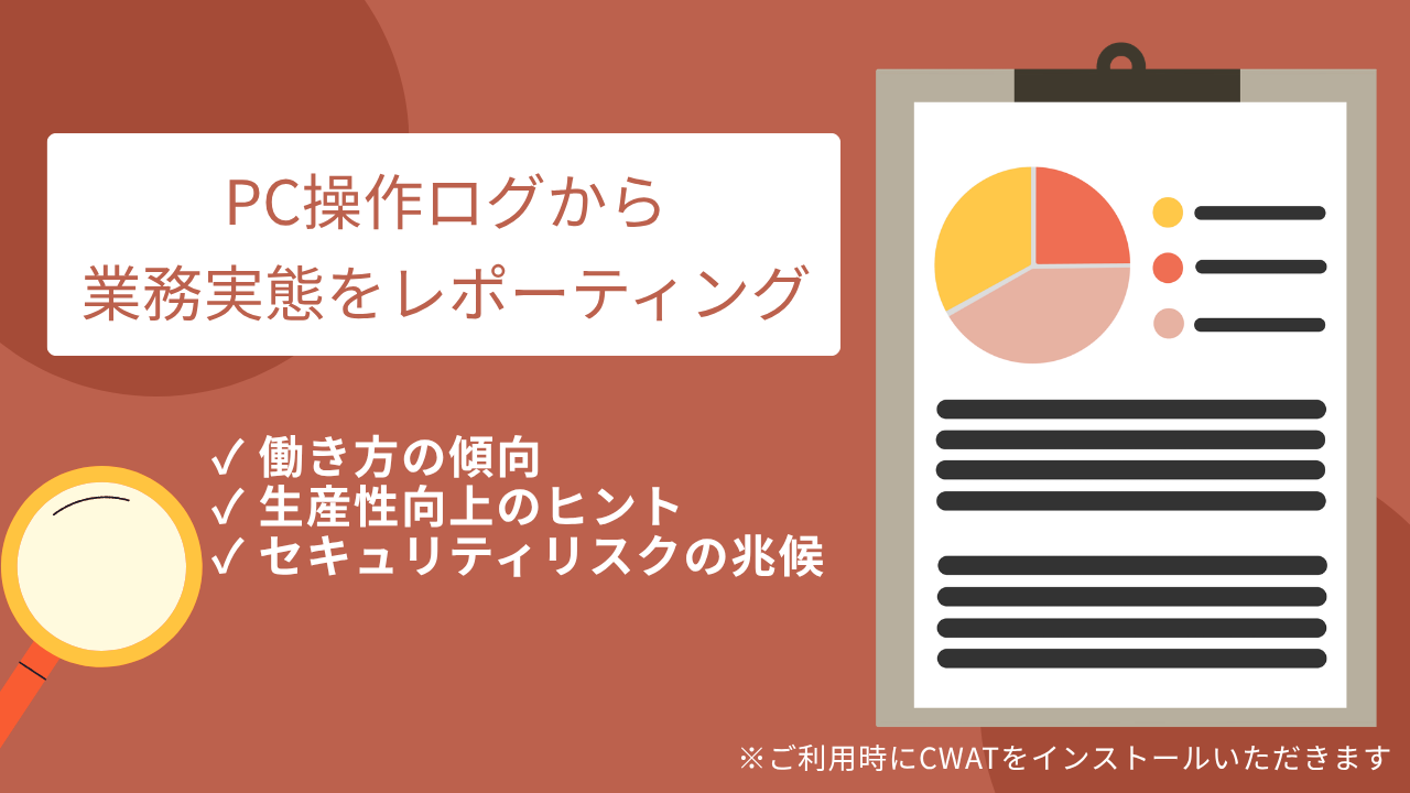 PC操作ログから業務実態をレポーティングし、働き方の傾向、生産性向上のヒント、セキュリティリスクの兆候の把握を支援します。なお、ご利用時にCWATをインストールいただく必要があります。